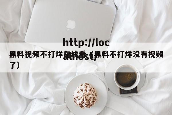 黑料视频不打烊在线看(黑料不打烊没有视频了)